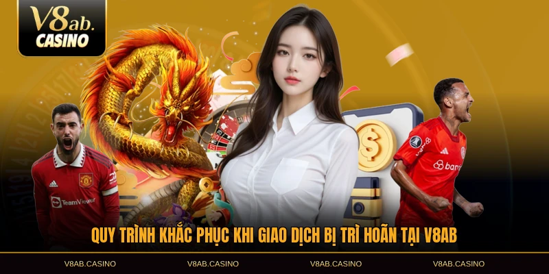 Quy trình khắc phục khi giao dịch bị trì hoãn tại V8AB